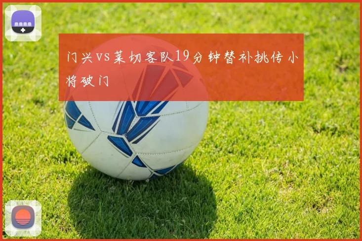 门兴vs莱切客队19分钟替补挑传小将破门