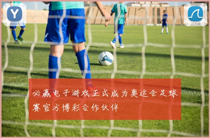 必赢电子游戏正式成为奥运会足球赛官方博彩合作伙伴