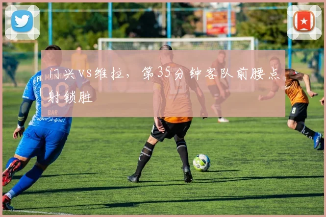 门兴vs维拉,第35分钟客队前腰点射锁胜