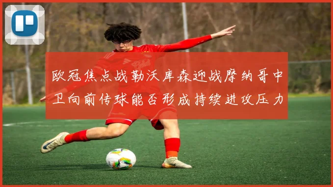 欧冠焦点战勒沃库森迎战摩纳哥中卫向前传球能否形成持续进攻压力