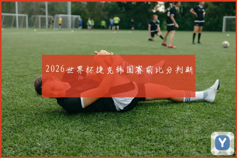 2026世界杯捷克韩国赛前比分判断