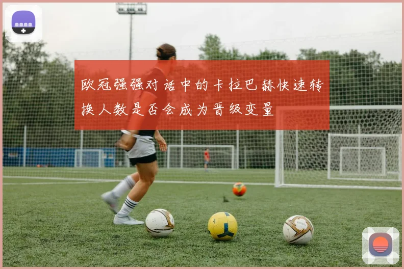 欧冠强强对话中的卡拉巴赫快速转换人数是否会成为晋级变量