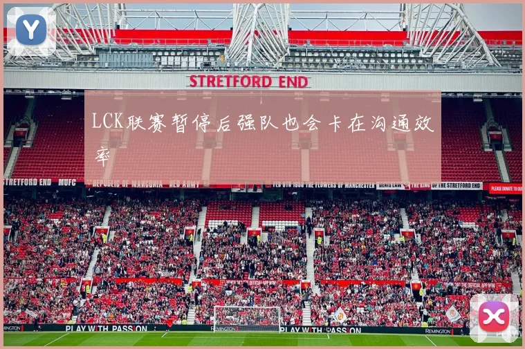 LCK联赛暂停后强队也会卡在沟通效率