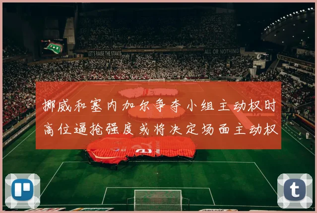 挪威和塞内加尔争夺小组主动权时高位逼抢强度或将决定场面主动权