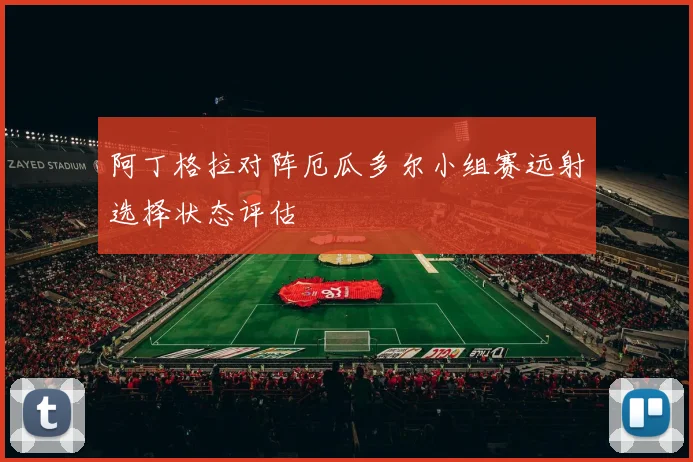 阿丁格拉对阵厄瓜多尔小组赛远射选择状态评估