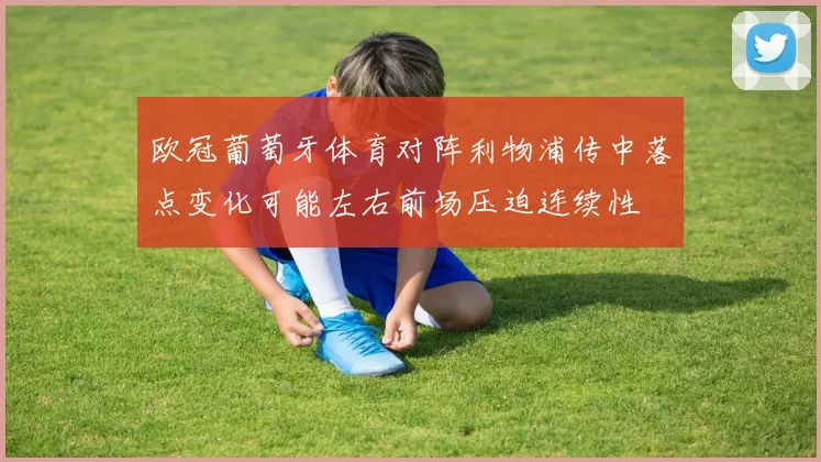 欧冠葡萄牙体育对阵利物浦传中落点变化可能左右前场压迫连续性