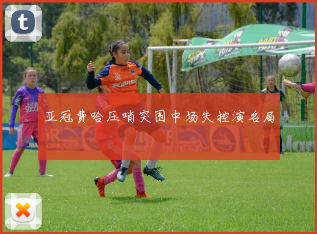 亚冠费哈压哨突围中场失控演名局