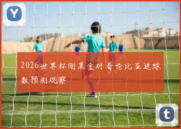 2026世界杯刚果金对哥伦比亚进球数预测观察