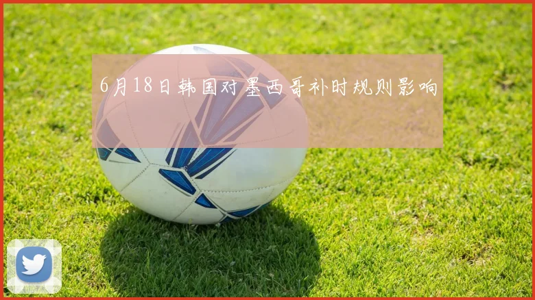 6月18日韩国对墨西哥补时规则影响