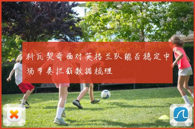 科瓦契奇面对英格兰队能否稳定中场节奏拦截数据梳理