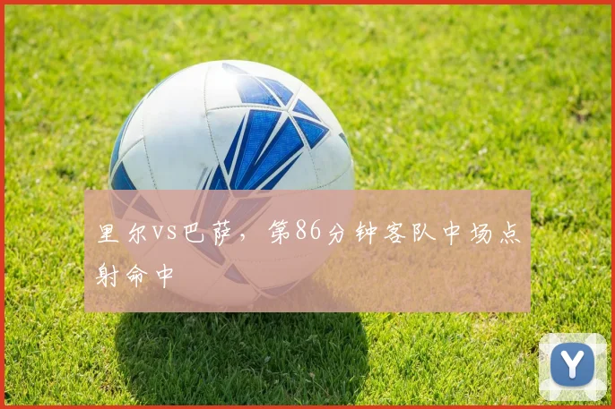 里尔vs巴萨,第86分钟客队中场点射命中