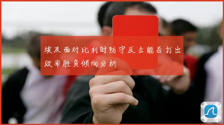 埃及面对比利时防守反击能否打出效率胜负倾向分析