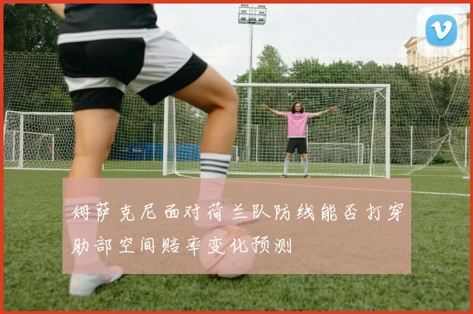 姆萨克尼面对荷兰队防线能否打穿肋部空间赔率变化预测